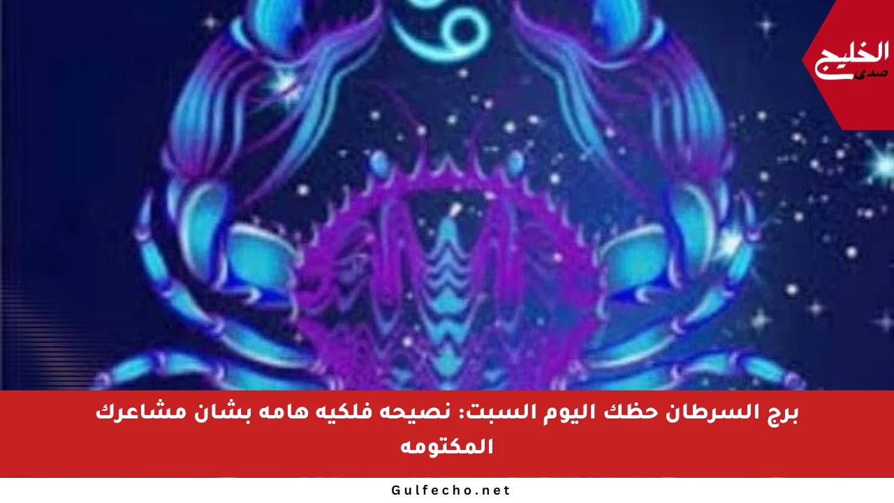 برج السرطان حظك اليوم السبت: نصيحة فلكية هامة بشأن مشاعرك المكتومة